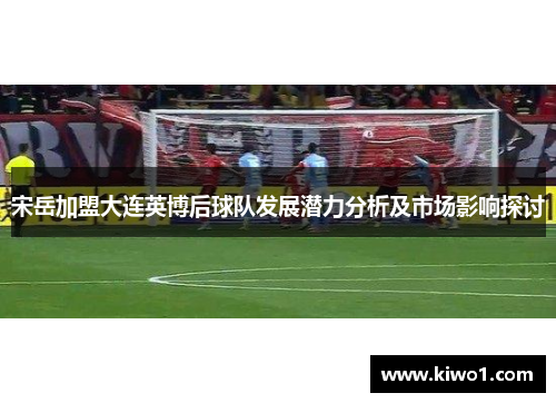 宋岳加盟大连英博后球队发展潜力分析及市场影响探讨