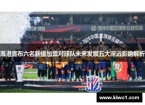 海港宣布六名新援加盟对球队未来发展五大深远影响解析