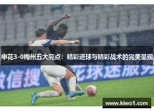申花3-0梅州五大亮点：精彩进球与精彩战术的完美呈现