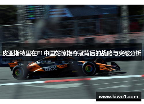 皮亚斯特里在F1中国站惊艳夺冠背后的战略与突破分析