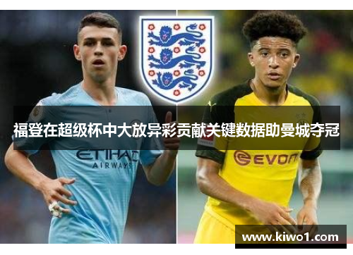 福登在超级杯中大放异彩贡献关键数据助曼城夺冠