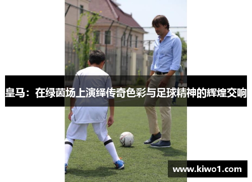 皇马：在绿茵场上演绎传奇色彩与足球精神的辉煌交响