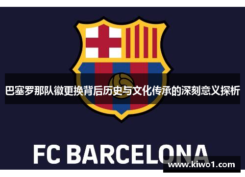 巴塞罗那队徽更换背后历史与文化传承的深刻意义探析