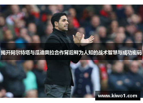 揭开阿尔特塔与瓜迪奥拉合作背后鲜为人知的战术智慧与成功密码