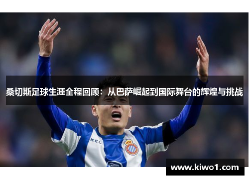 桑切斯足球生涯全程回顾：从巴萨崛起到国际舞台的辉煌与挑战