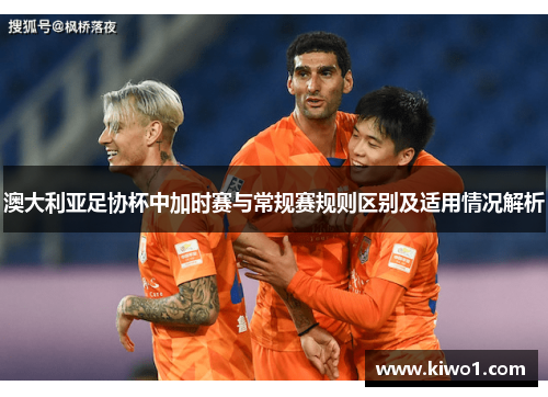 澳大利亚足协杯中加时赛与常规赛规则区别及适用情况解析