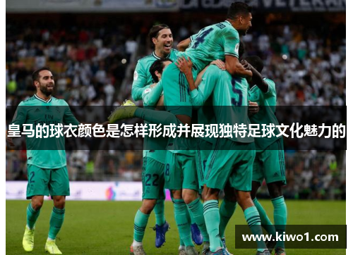 皇马的球衣颜色是怎样形成并展现独特足球文化魅力的