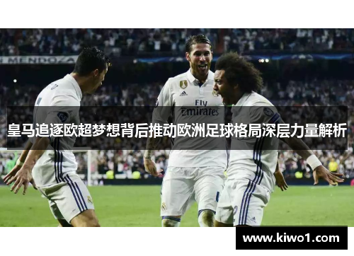 皇马追逐欧超梦想背后推动欧洲足球格局深层力量解析