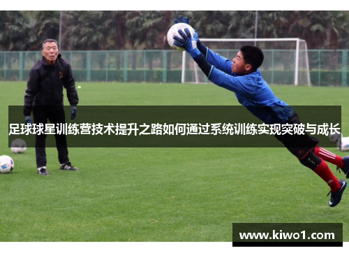 足球球星训练营技术提升之路如何通过系统训练实现突破与成长